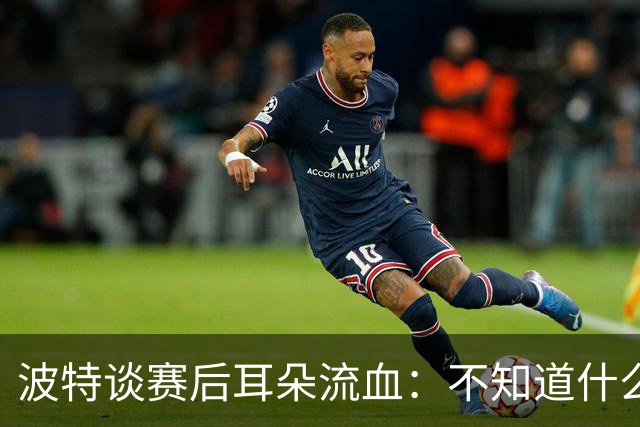 波特谈赛后耳朵流血：不知道什么情况，被人抓了还是咬了一下